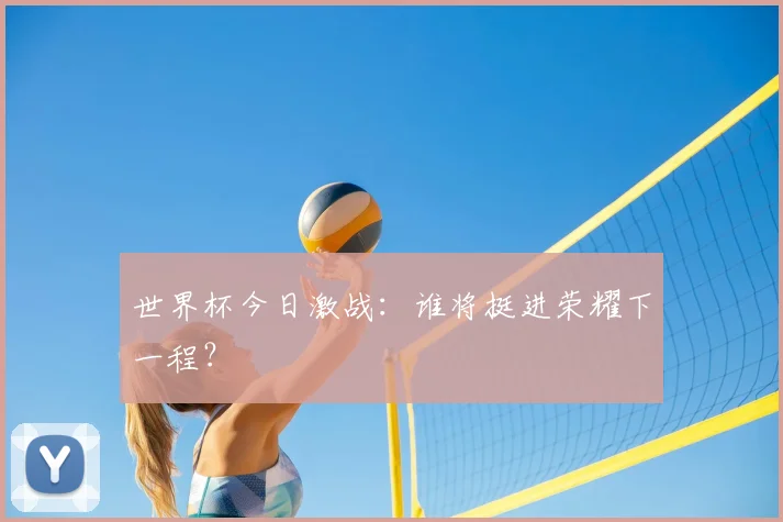 世界杯今日激战：谁将挺进荣耀下一程？