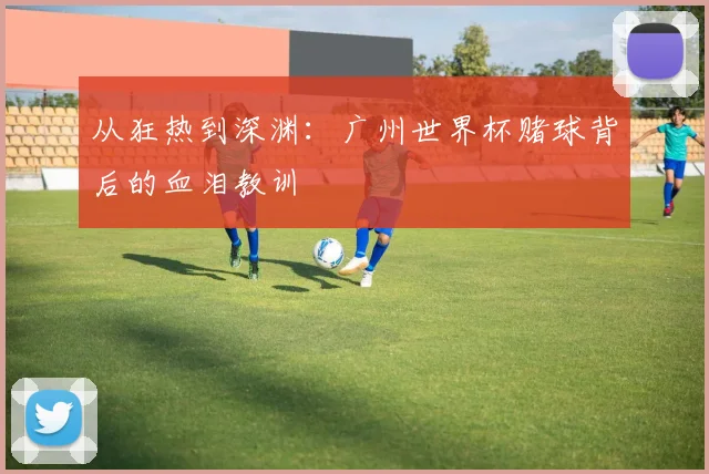 从狂热到深渊：广州世界杯赌球背后的血泪教训