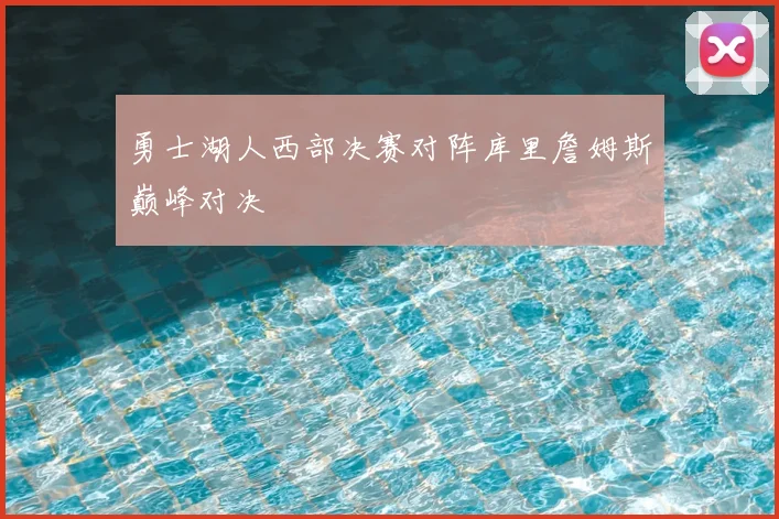 勇士湖人西部决赛对阵库里詹姆斯巅峰对决