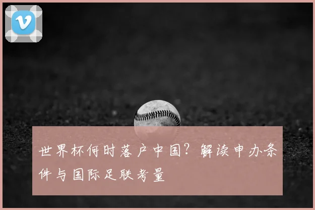 世界杯何时落户中国?解读申办条件与国际足联考量