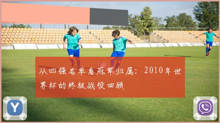 从四强名单看冠军归属：2010年世界杯的终极战役回顾