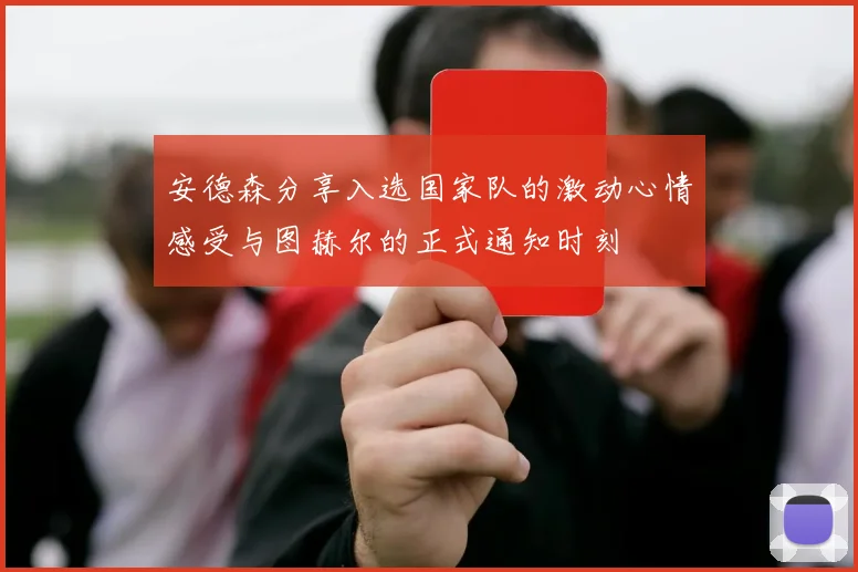安德森分享入选国家队的激动心情感受与图赫尔的正式通知时刻