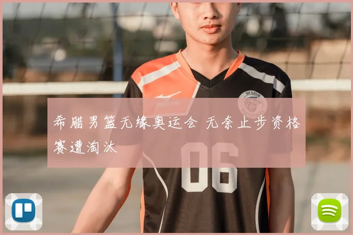 希腊男篮无缘奥运会 无奈止步资格赛遭淘汰
