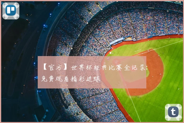 【官方】世界杯经典比赛全记录：免费观看精彩进球