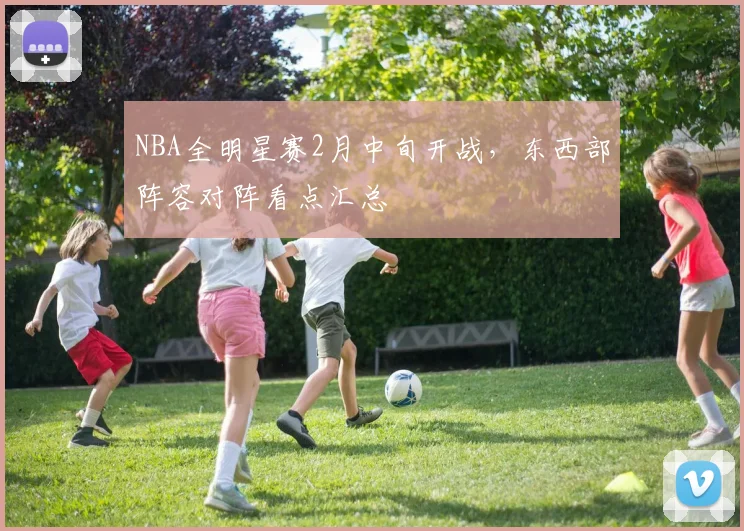 NBA全明星赛2月中旬开战，东西部阵容对阵看点汇总
