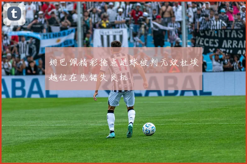 姆巴佩精彩抢点进球被判无效杜埃越位在先错失良机