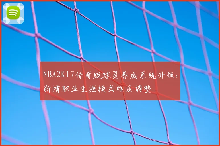 NBA2K17传奇版球员养成系统升级,新增职业生涯模式难度调整