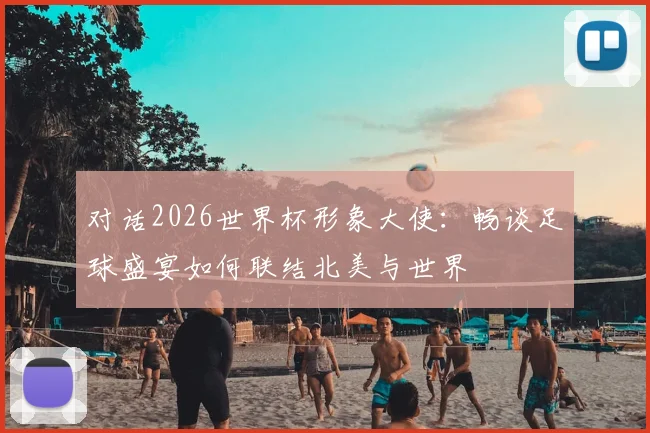 对话2026世界杯形象大使：畅谈足球盛宴如何联结北美与世界