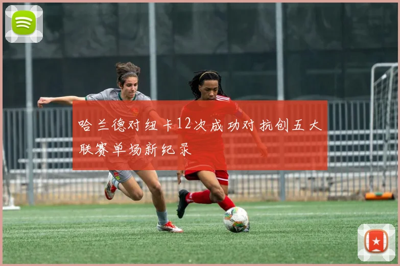 哈兰德对纽卡12次成功对抗创五大联赛单场新纪录