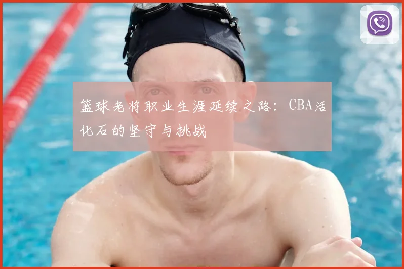 篮球老将职业生涯延续之路：CBA活化石的坚守与挑战