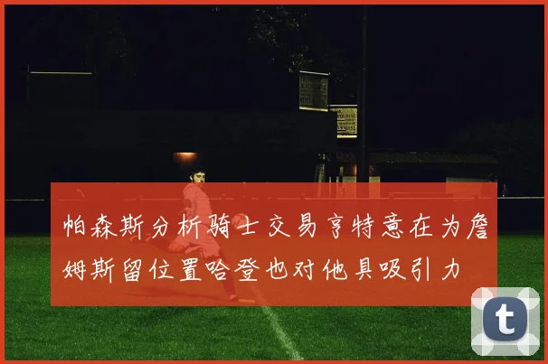 帕森斯分析骑士交易亨特意在为詹姆斯留位置哈登也对他具吸引力