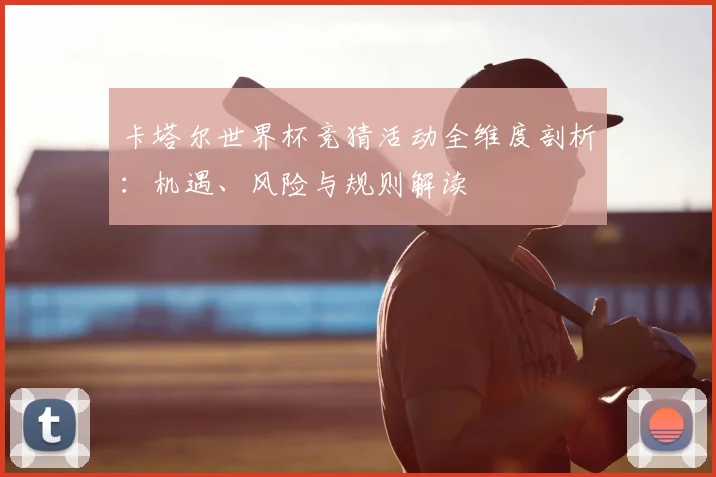 卡塔尔世界杯竞猜活动全维度剖析：机遇、风险与规则解读