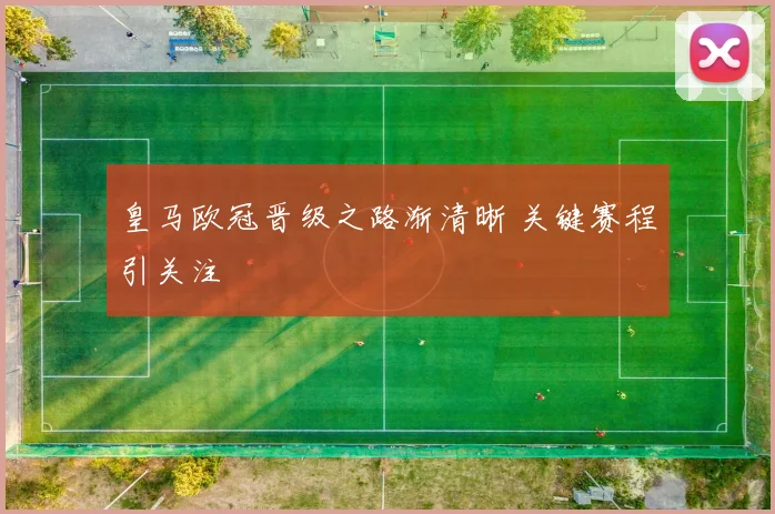皇马欧冠晋级之路渐清晰 关键赛程引关注