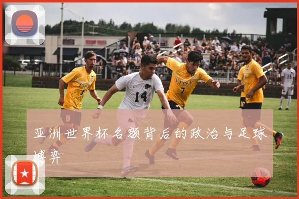 亚洲世界杯名额背后的政治与足球博弈