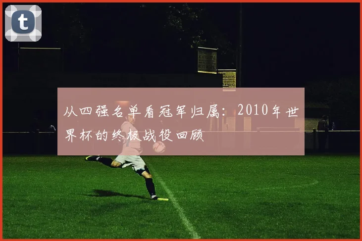 从四强名单看冠军归属：2010年世界杯的终极战役回顾