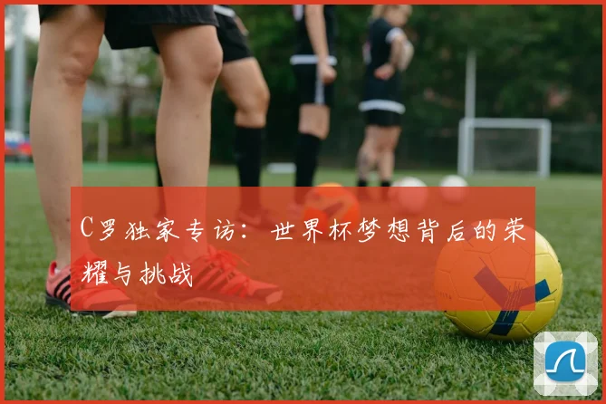 C罗独家专访：世界杯梦想背后的荣耀与挑战