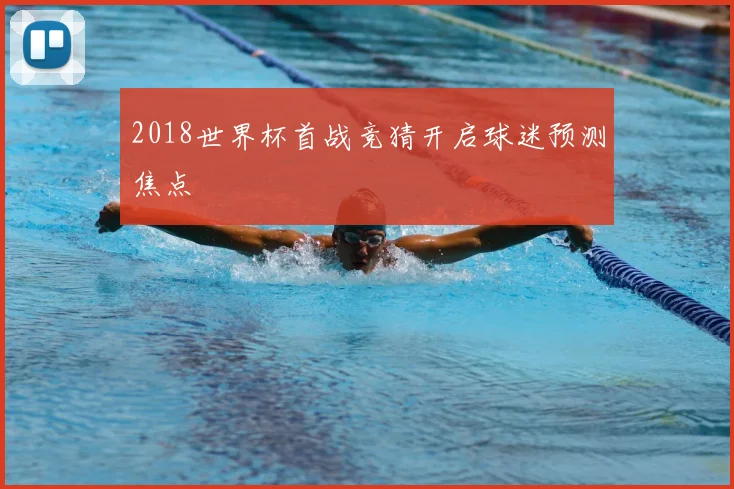 2018世界杯首战竞猜开启球迷预测焦点