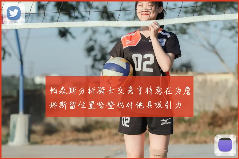 帕森斯分析骑士交易亨特意在为詹姆斯留位置哈登也对他具吸引力