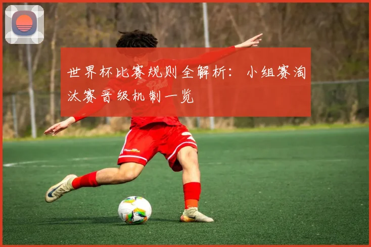 世界杯比赛规则全解析：小组赛淘汰赛晋级机制一览