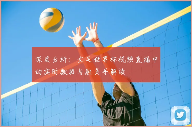深度分析：女足世界杯视频直播中的实时数据与胜负手解读