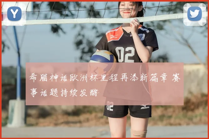 希腊神话欧洲杯里程再添新篇章 赛事话题持续发酵