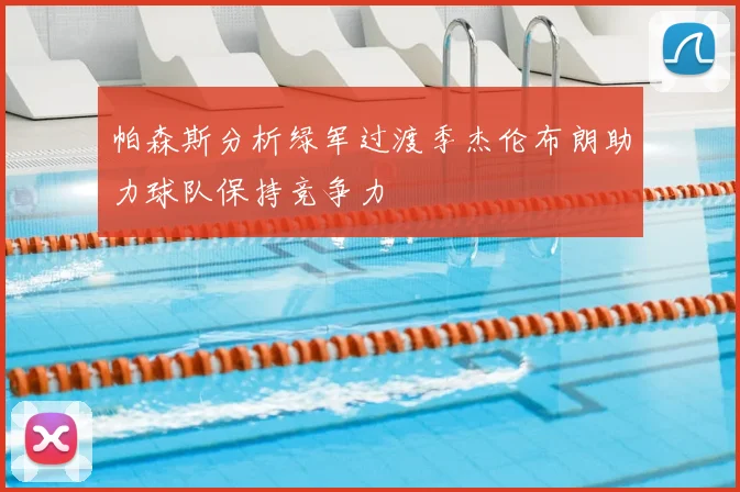 帕森斯分析绿军过渡季杰伦布朗助力球队保持竞争力