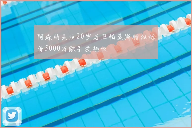阿森纳关注20岁后卫帕莱斯特拉标价5000万欧引发热议