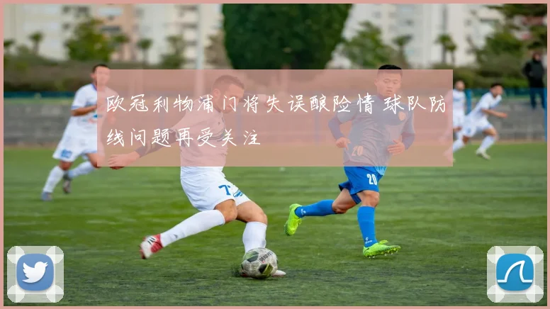 欧冠利物浦门将失误酿险情 球队防线问题再受关注