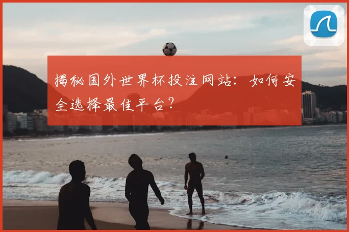 揭秘国外世界杯投注网站：如何安全选择最佳平台？