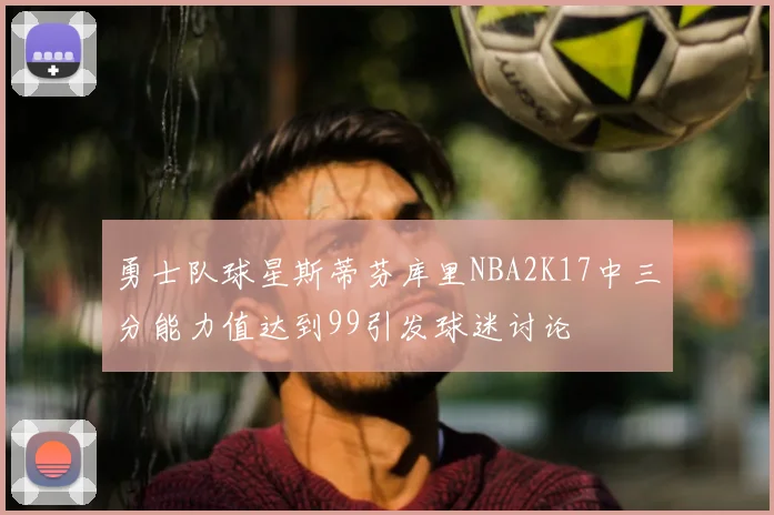 勇士队球星斯蒂芬库里NBA2K17中三分能力值达到99引发球迷讨论