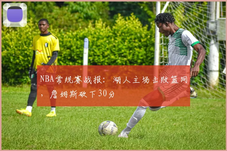 NBA常规赛战报:湖人主场击败篮网,詹姆斯砍下30分
