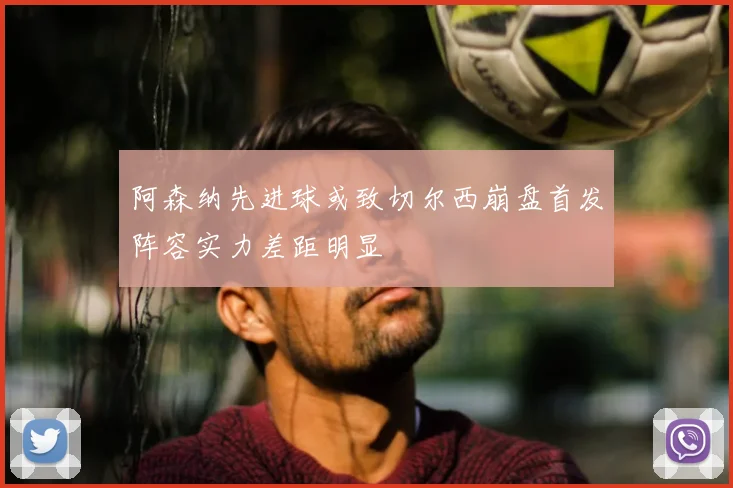 阿森纳先进球或致切尔西崩盘首发阵容实力差距明显