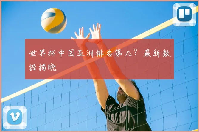 世界杯中国亚洲排名第几？最新数据揭晓