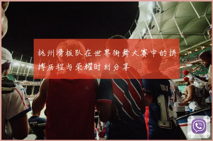杭州滑板队在世界街舞大赛中的拼搏历程与荣耀时刻分享