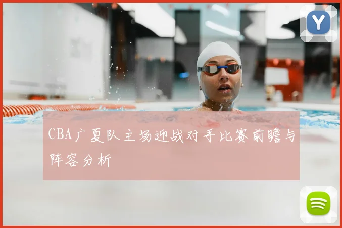CBA广夏队主场迎战对手比赛前瞻与阵容分析