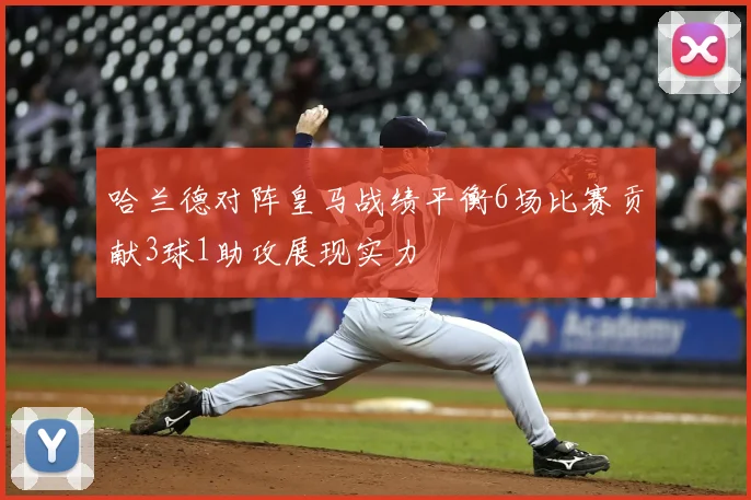 哈兰德对阵皇马战绩平衡6场比赛贡献3球1助攻展现实力