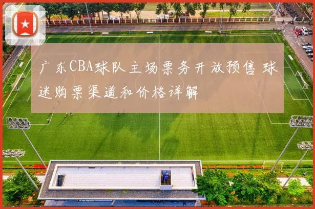 广东CBA球队主场票务开放预售 球迷购票渠道和价格详解