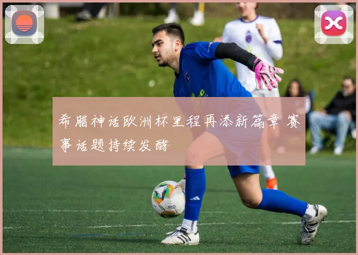 希腊神话欧洲杯里程再添新篇章 赛事话题持续发酵