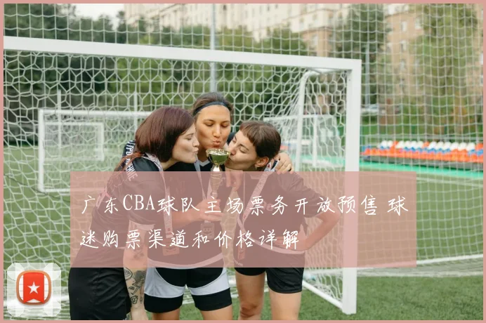 广东CBA球队主场票务开放预售 球迷购票渠道和价格详解