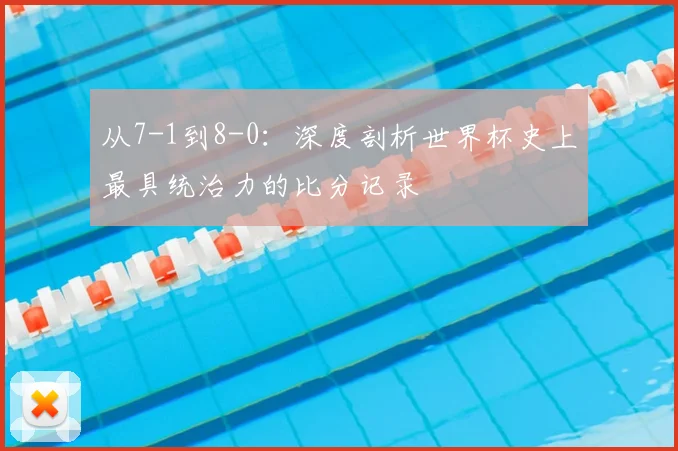 从7-1到8-0：深度剖析世界杯史上最具统治力的比分记录