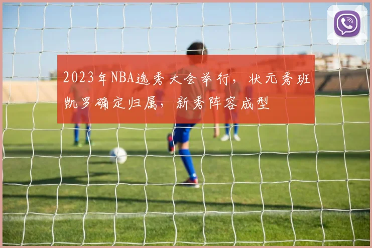 2023年NBA选秀大会举行，状元秀班凯罗确定归属，新秀阵容成型
