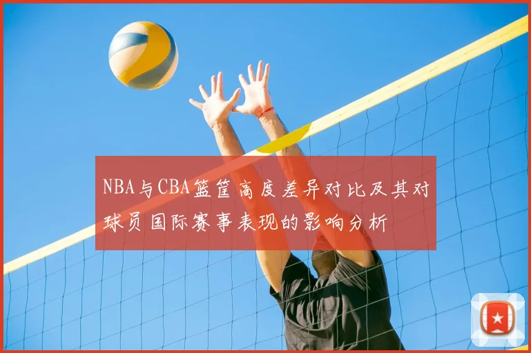 NBA与CBA篮筐高度差异对比及其对球员国际赛事表现的影响分析