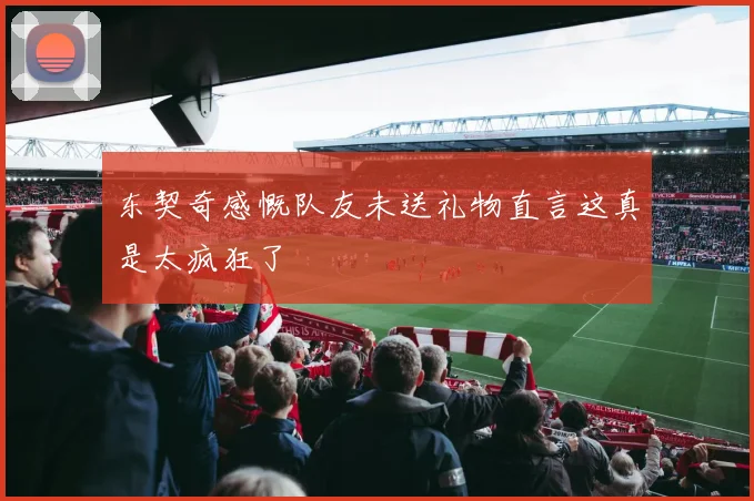 东契奇感慨队友未送礼物直言这真是太疯狂了