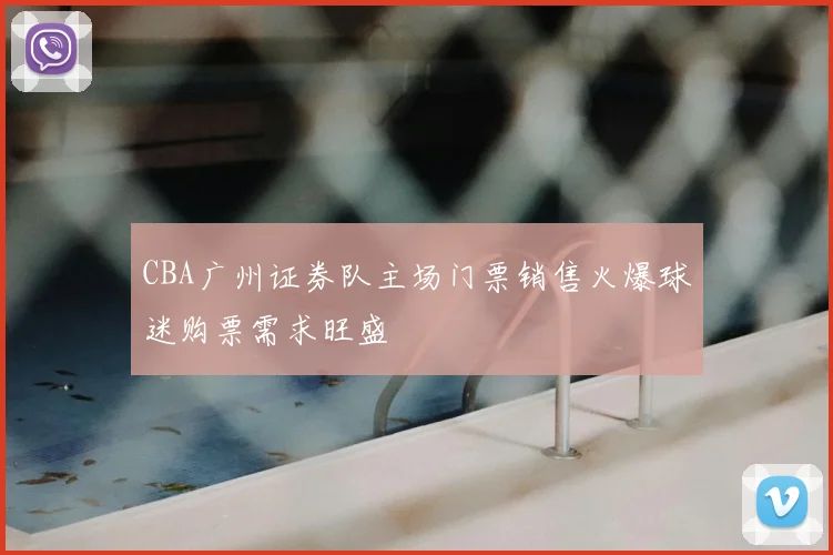 CBA广州证券队主场门票销售火爆球迷购票需求旺盛