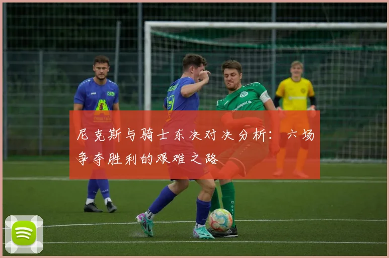 尼克斯与骑士东决对决分析：六场争夺胜利的艰难之路