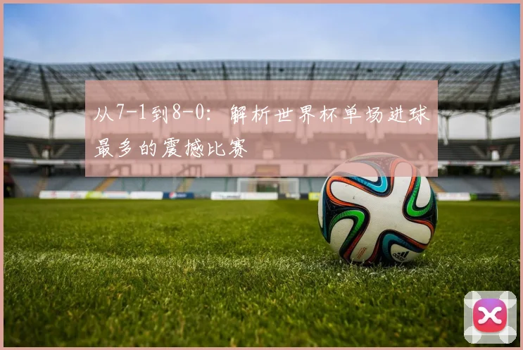 从7-1到8-0：解析世界杯单场进球最多的震撼比赛