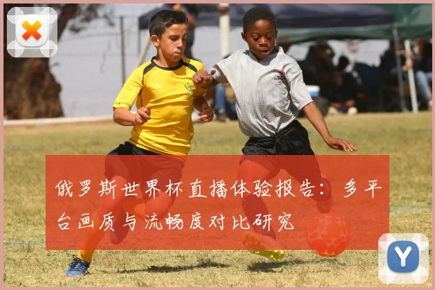 俄罗斯世界杯直播体验报告：多平台画质与流畅度对比研究