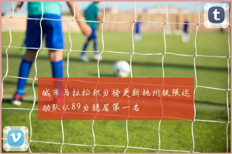 城市马拉松积分榜更新杭州极限运动队以89分稳居第一名