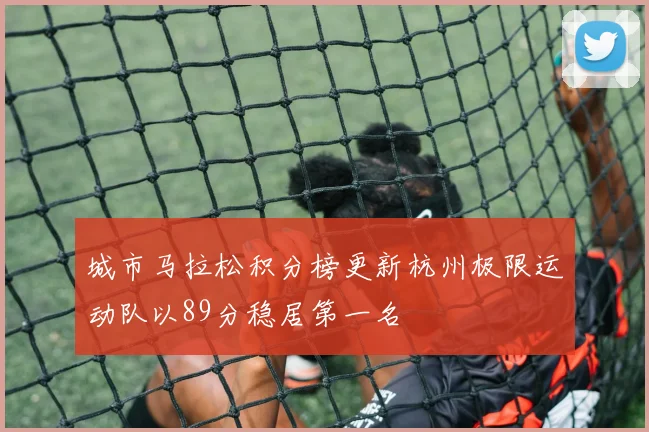 城市马拉松积分榜更新杭州极限运动队以89分稳居第一名