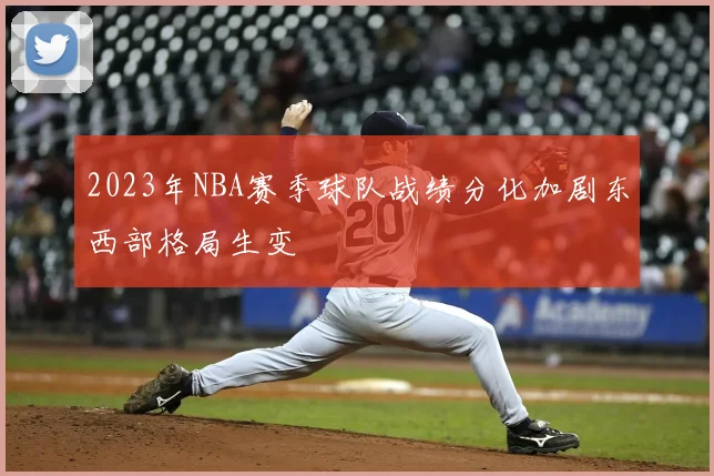 2023年NBA赛季球队战绩分化加剧东西部格局生变